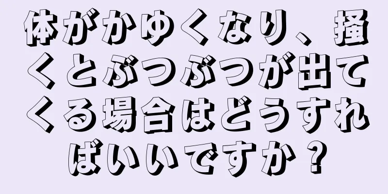 体がかゆくなり、掻くとぶつぶつが出てくる場合はどうすればいいですか？