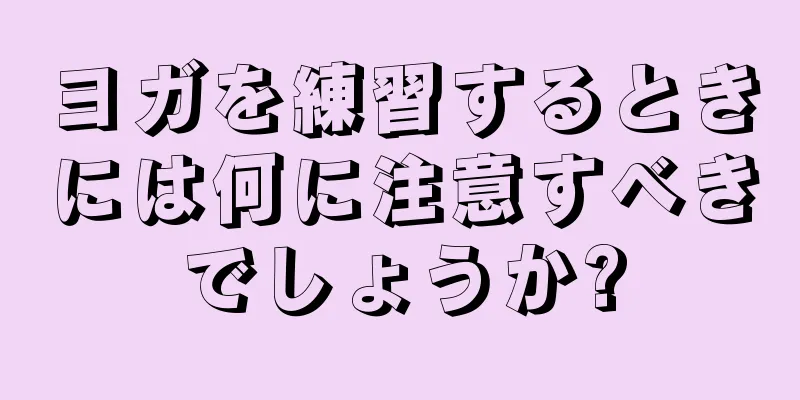 ヨガを練習するときには何に注意すべきでしょうか?