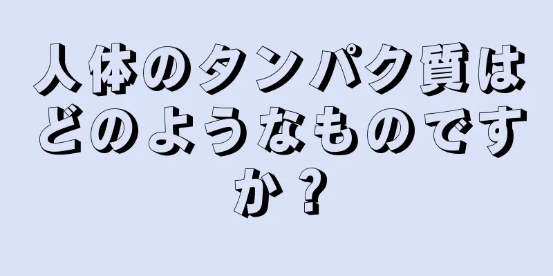 人体のタンパク質はどのようなものですか？