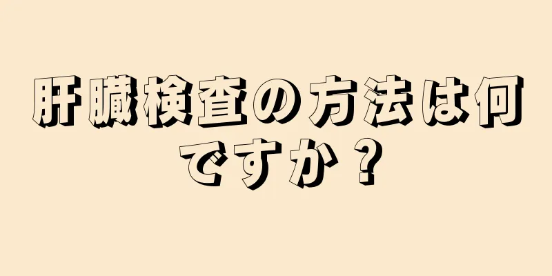 肝臓検査の方法は何ですか？