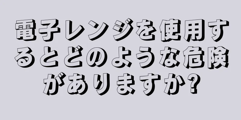 電子レンジを使用するとどのような危険がありますか?