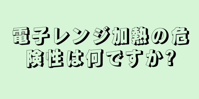 電子レンジ加熱の危険性は何ですか?