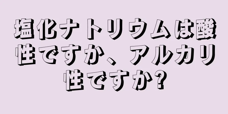 塩化ナトリウムは酸性ですか、アルカリ性ですか?