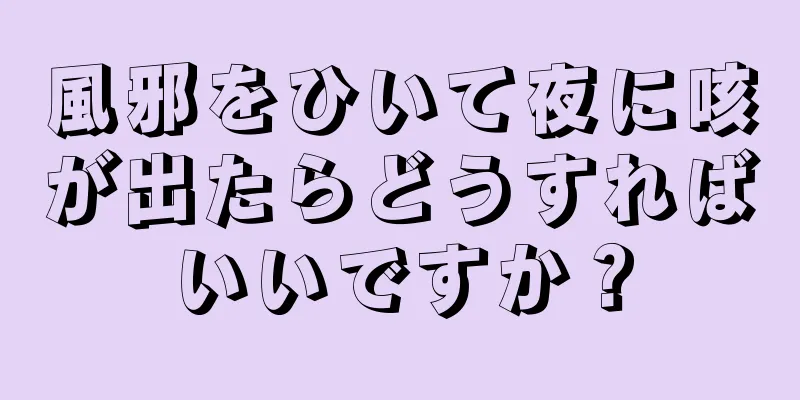 風邪をひいて夜に咳が出たらどうすればいいですか？