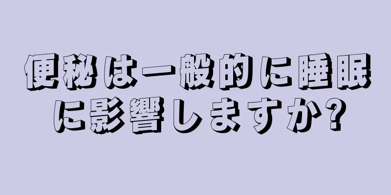 便秘は一般的に睡眠に影響しますか?