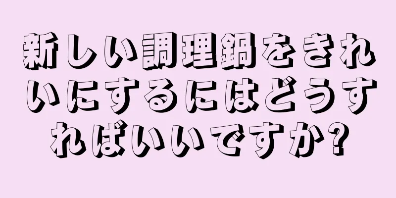 新しい調理鍋をきれいにするにはどうすればいいですか?