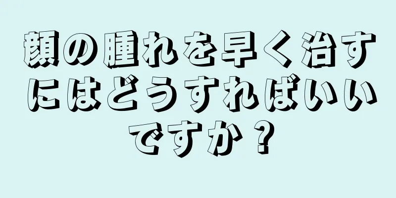 顔の腫れを早く治すにはどうすればいいですか？