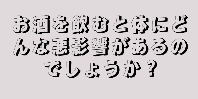 お酒を飲むと体にどんな悪影響があるのでしょうか？