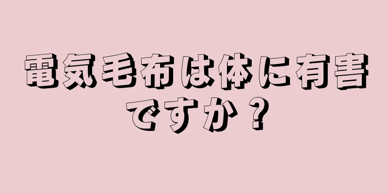 電気毛布は体に有害ですか？