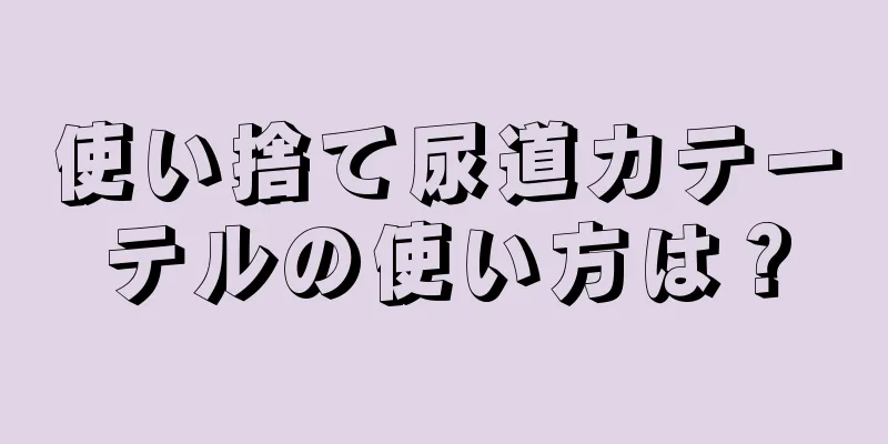 使い捨て尿道カテーテルの使い方は？