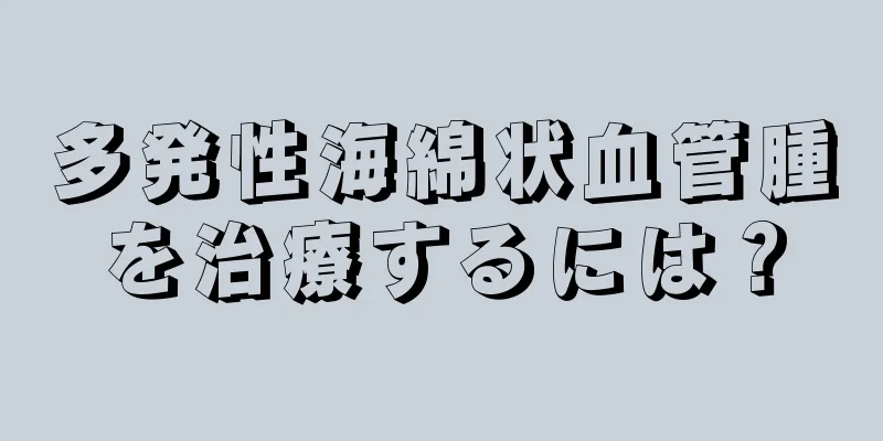 多発性海綿状血管腫を治療するには？