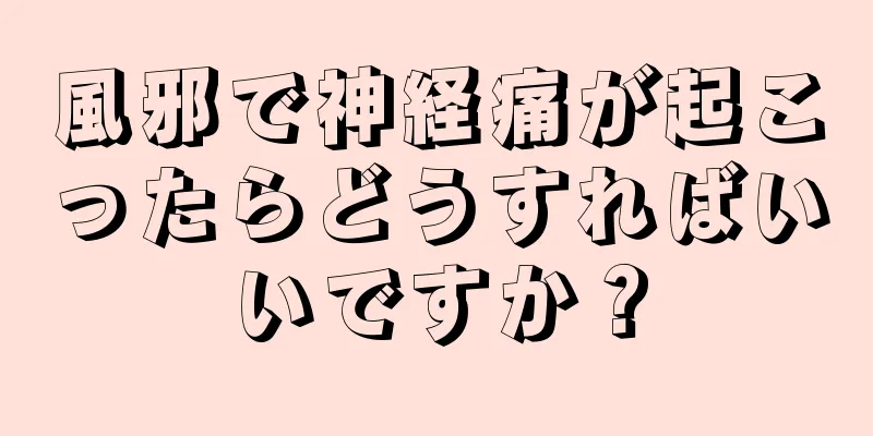 風邪で神経痛が起こったらどうすればいいですか？