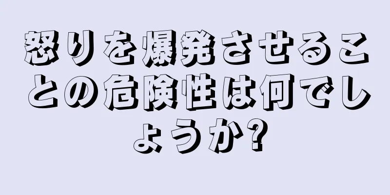 怒りを爆発させることの危険性は何でしょうか?