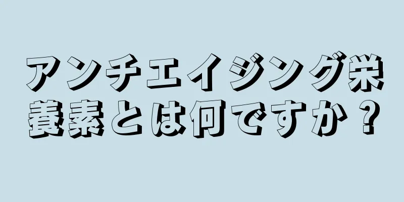 アンチエイジング栄養素とは何ですか？