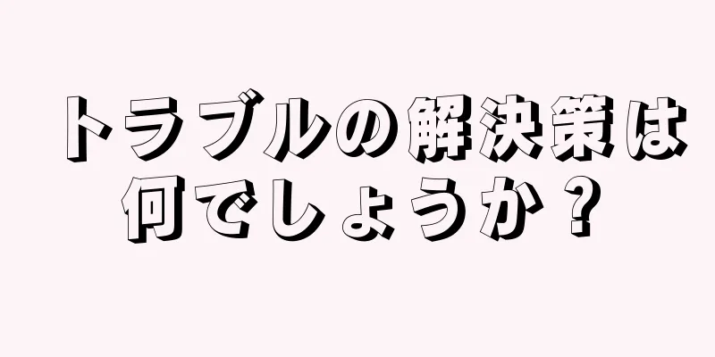 トラブルの解決策は何でしょうか？