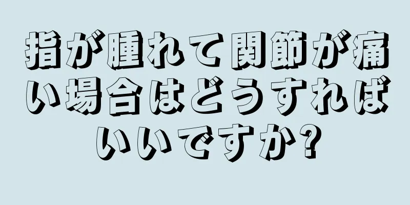 指が腫れて関節が痛い場合はどうすればいいですか?