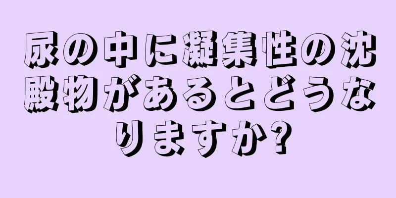 尿の中に凝集性の沈殿物があるとどうなりますか?