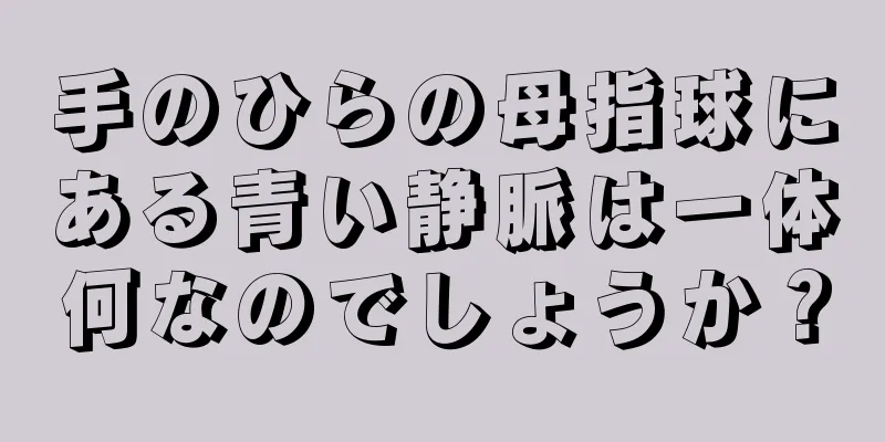 手のひらの母指球にある青い静脈は一体何なのでしょうか？