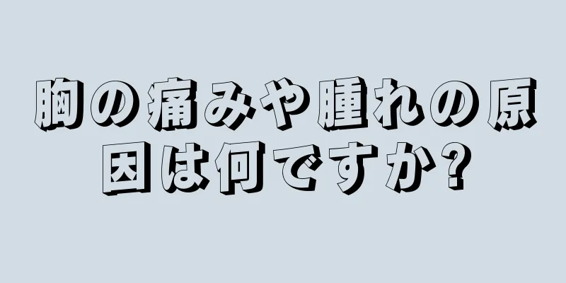 胸の痛みや腫れの原因は何ですか?