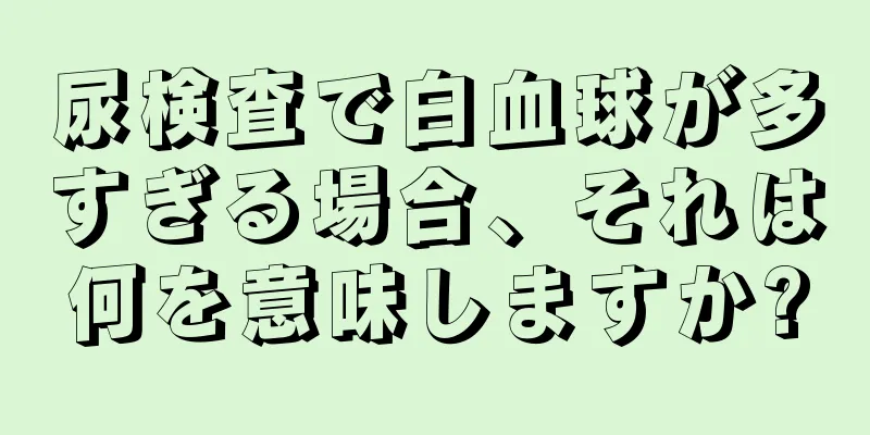 尿検査で白血球が多すぎる場合、それは何を意味しますか?