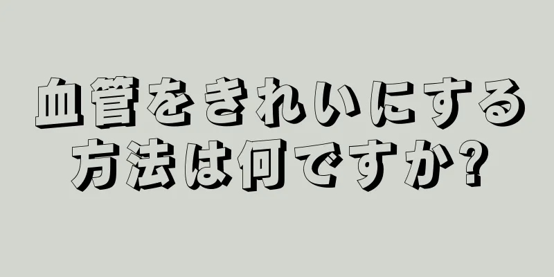 血管をきれいにする方法は何ですか?