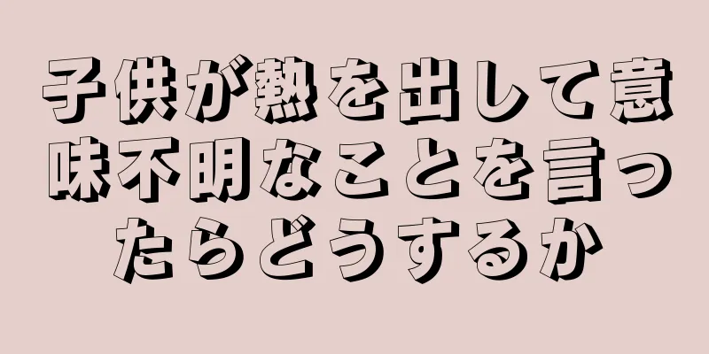 子供が熱を出して意味不明なことを言ったらどうするか