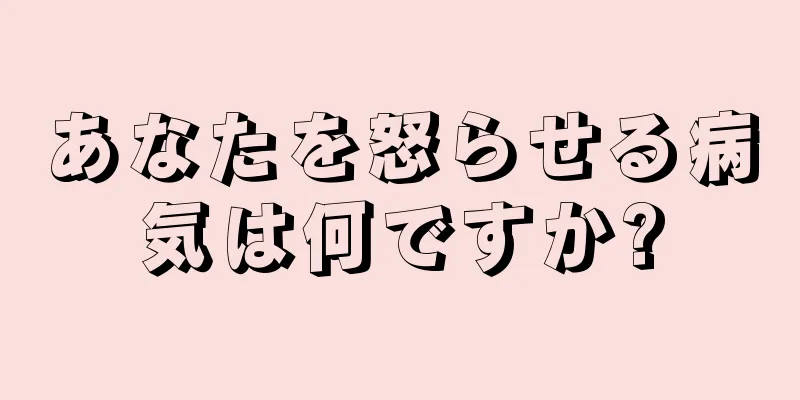 あなたを怒らせる病気は何ですか?