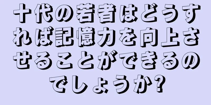 十代の若者はどうすれば記憶力を向上させることができるのでしょうか?