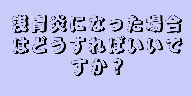 浅胃炎になった場合はどうすればいいですか？