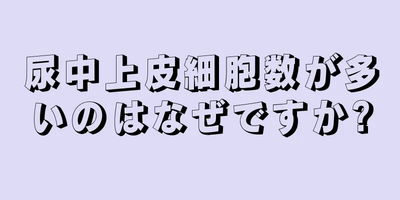 尿中上皮細胞数が多いのはなぜですか?