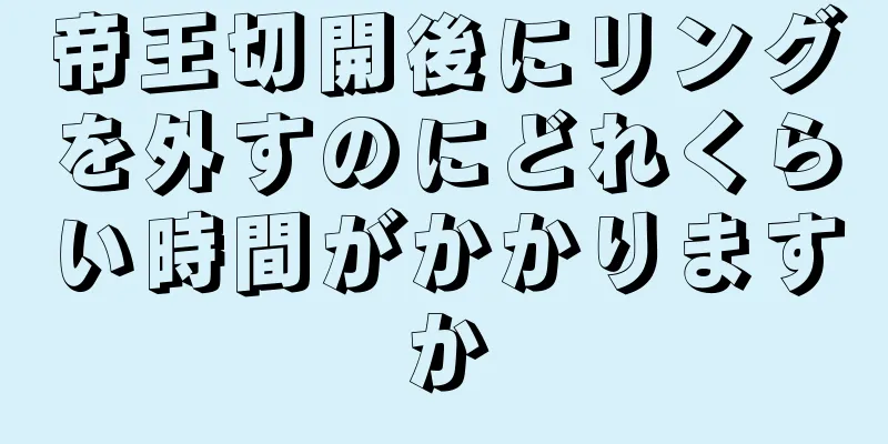 帝王切開後にリングを外すのにどれくらい時間がかかりますか