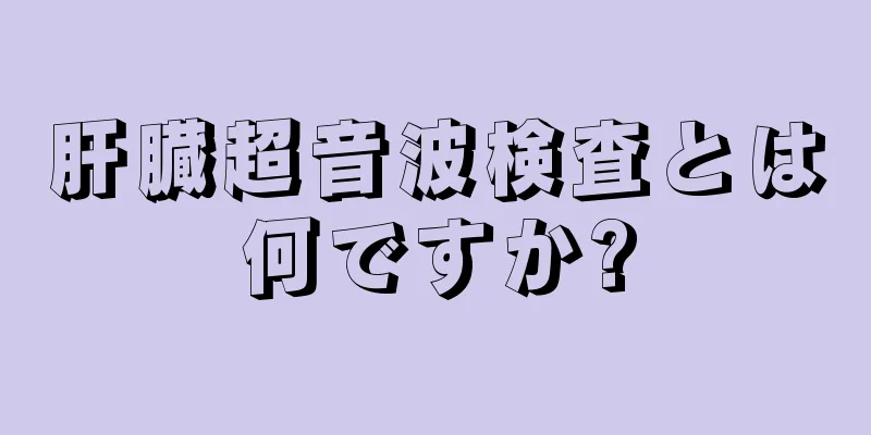 肝臓超音波検査とは何ですか?