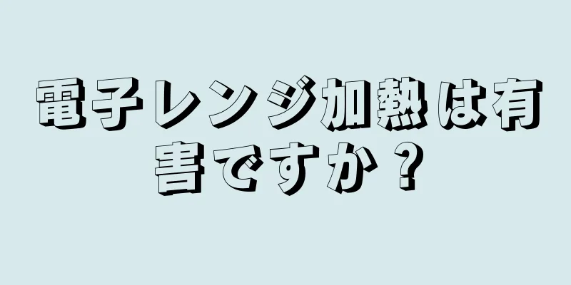 電子レンジ加熱は有害ですか？