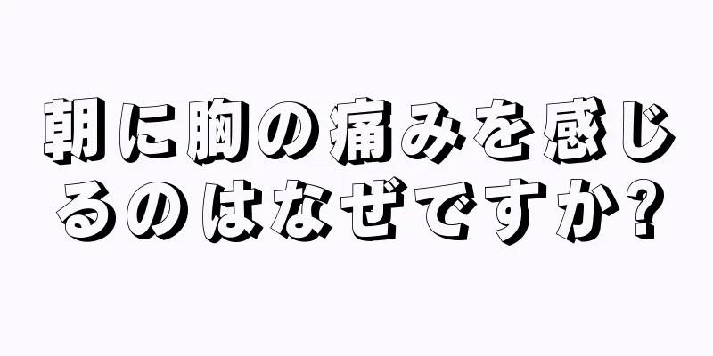 朝に胸の痛みを感じるのはなぜですか?