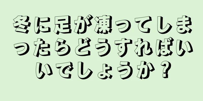 冬に足が凍ってしまったらどうすればいいでしょうか？