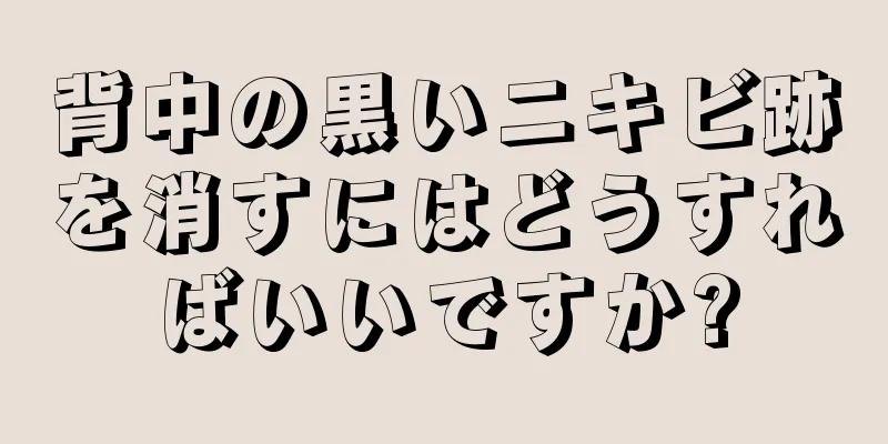 背中の黒いニキビ跡を消すにはどうすればいいですか?