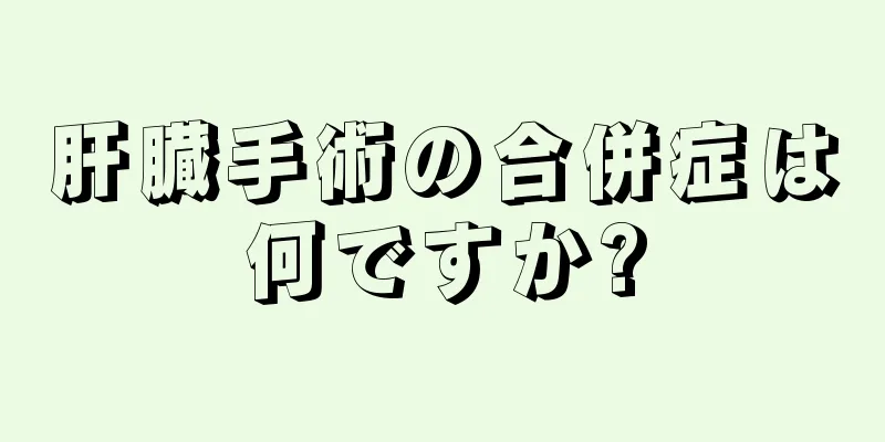 肝臓手術の合併症は何ですか?