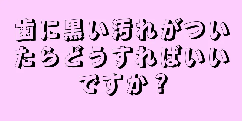 歯に黒い汚れがついたらどうすればいいですか？