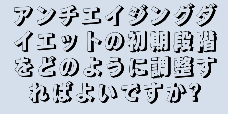 アンチエイジングダイエットの初期段階をどのように調整すればよいですか?