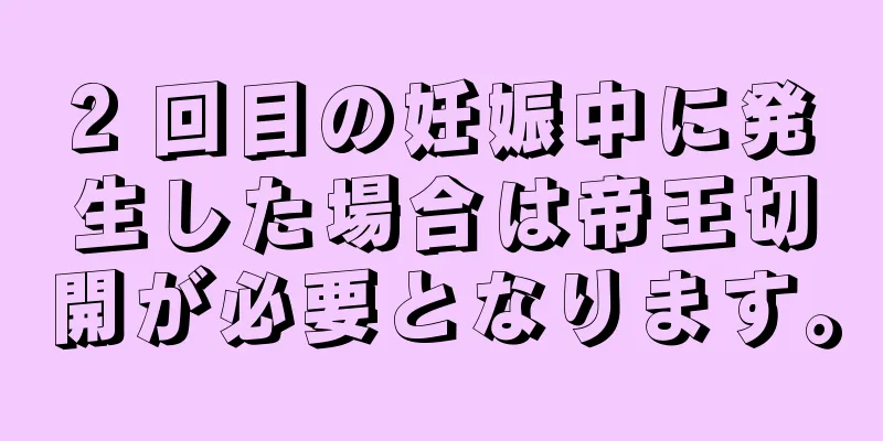 2 回目の妊娠中に発生した場合は帝王切開が必要となります。