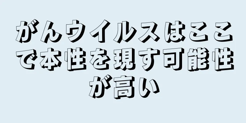 がんウイルスはここで本性を現す可能性が高い