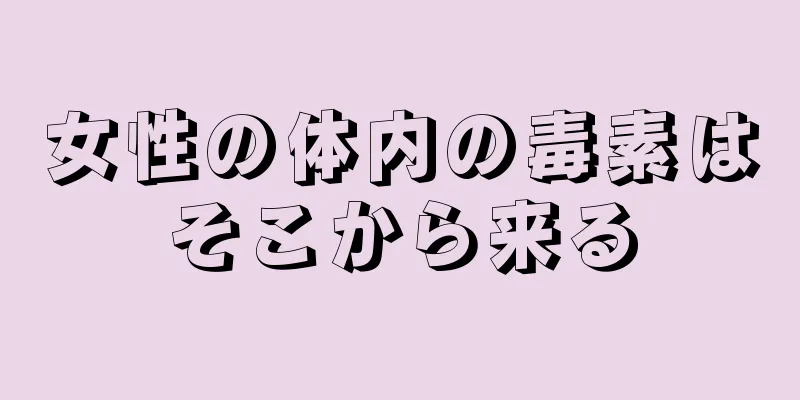 女性の体内の毒素はそこから来る