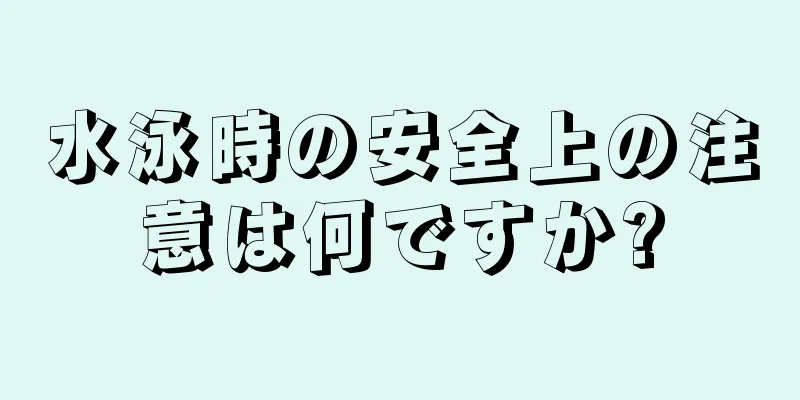 水泳時の安全上の注意は何ですか?