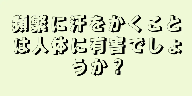 頻繁に汗をかくことは人体に有害でしょうか？