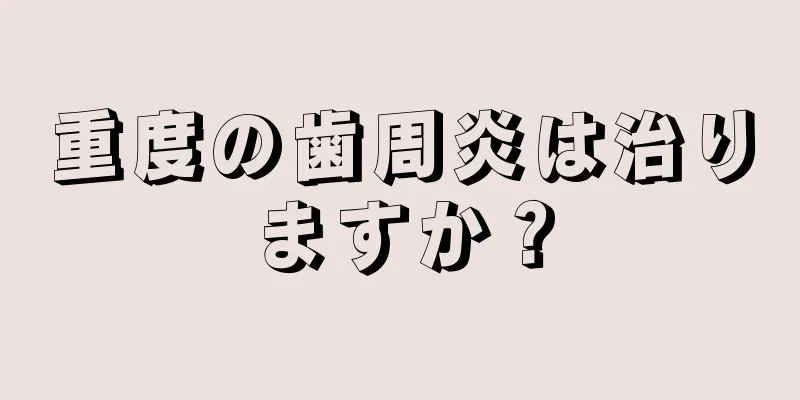 重度の歯周炎は治りますか？