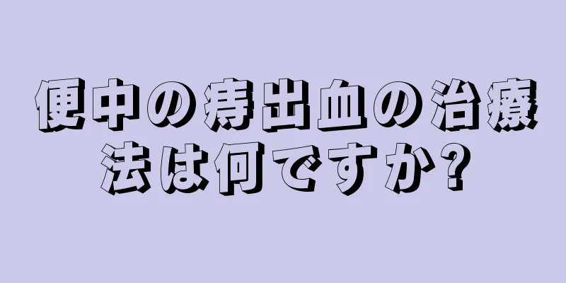 便中の痔出血の治療法は何ですか?