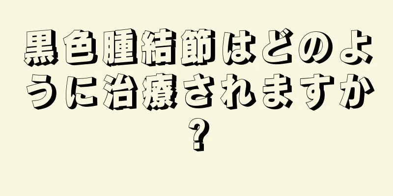 黒色腫結節はどのように治療されますか?