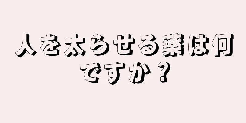 人を太らせる薬は何ですか？