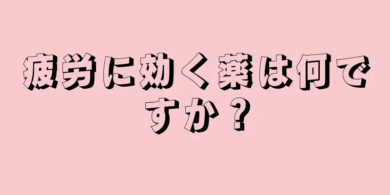 疲労に効く薬は何ですか？