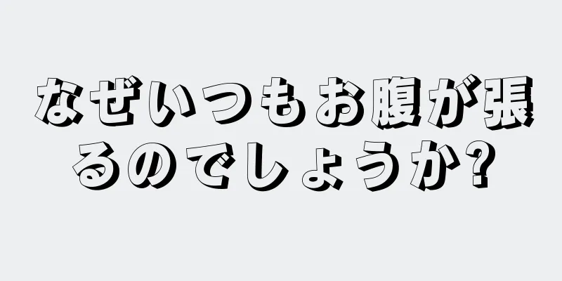 なぜいつもお腹が張るのでしょうか?